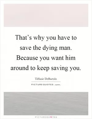 That’s why you have to save the dying man. Because you want him around to keep saving you Picture Quote #1