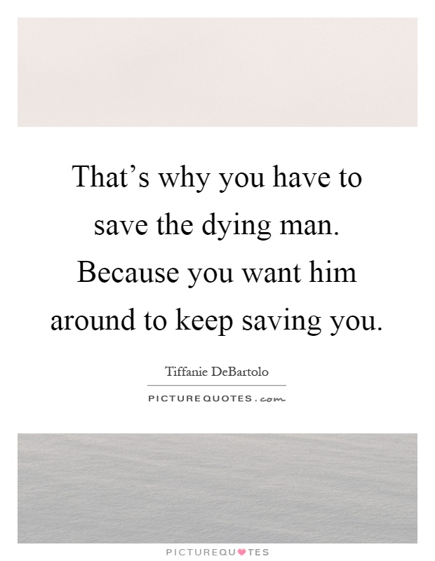 That's why you have to save the dying man. Because you want him around to keep saving you Picture Quote #1