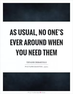 As usual, no one’s ever around when you need them Picture Quote #1
