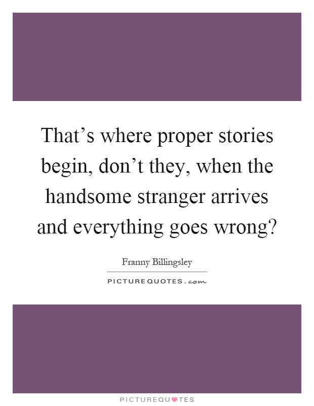 That's where proper stories begin, don't they, when the handsome stranger arrives and everything goes wrong? Picture Quote #1