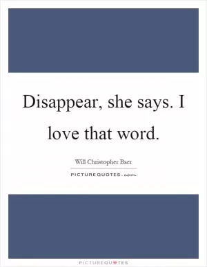 Disappear, she says. I love that word Picture Quote #1