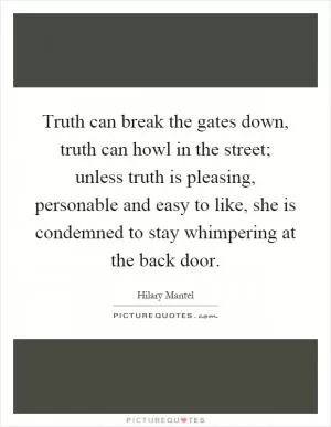Truth can break the gates down, truth can howl in the street; unless truth is pleasing, personable and easy to like, she is condemned to stay whimpering at the back door Picture Quote #1