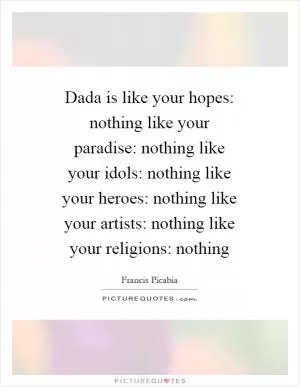 Dada is like your hopes: nothing like your paradise: nothing like your idols: nothing like your heroes: nothing like your artists: nothing like your religions: nothing Picture Quote #1