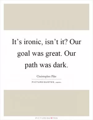 It’s ironic, isn’t it? Our goal was great. Our path was dark Picture Quote #1