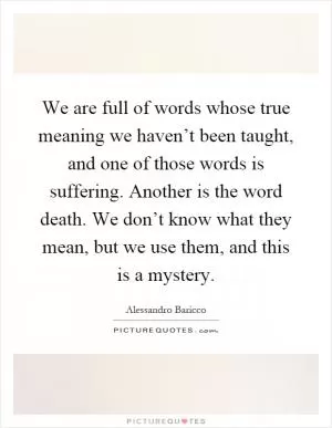 We are full of words whose true meaning we haven’t been taught, and one of those words is suffering. Another is the word death. We don’t know what they mean, but we use them, and this is a mystery Picture Quote #1