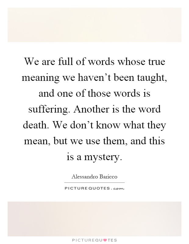 We are full of words whose true meaning we haven't been taught, and one of those words is suffering. Another is the word death. We don't know what they mean, but we use them, and this is a mystery Picture Quote #1