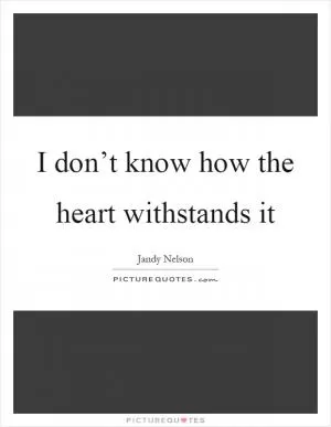 I don’t know how the heart withstands it Picture Quote #1