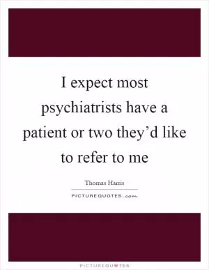 I expect most psychiatrists have a patient or two they’d like to refer to me Picture Quote #1