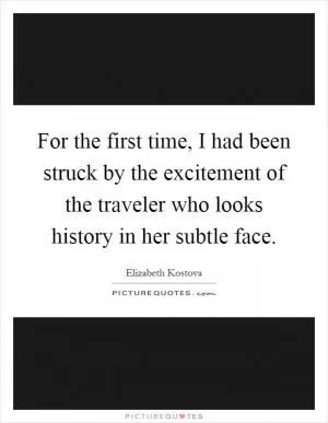 For the first time, I had been struck by the excitement of the traveler who looks history in her subtle face Picture Quote #1