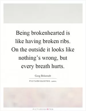 Being brokenhearted is like having broken ribs. On the outside it looks like nothing’s wrong, but every breath hurts Picture Quote #1
