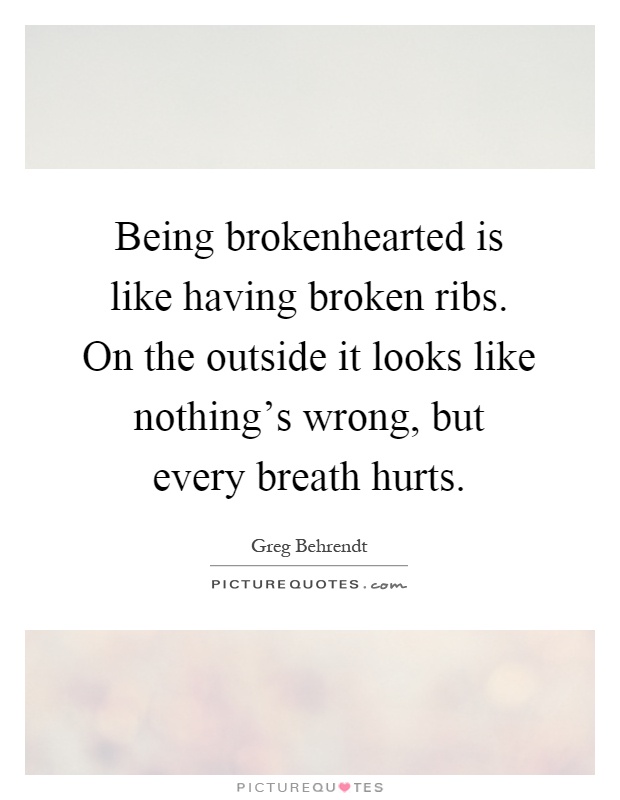 Being brokenhearted is like having broken ribs. On the outside it looks like nothing's wrong, but every breath hurts Picture Quote #1