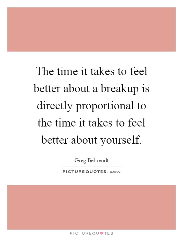 The time it takes to feel better about a breakup is directly proportional to the time it takes to feel better about yourself Picture Quote #1