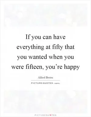 If you can have everything at fifty that you wanted when you were fifteen, you’re happy Picture Quote #1