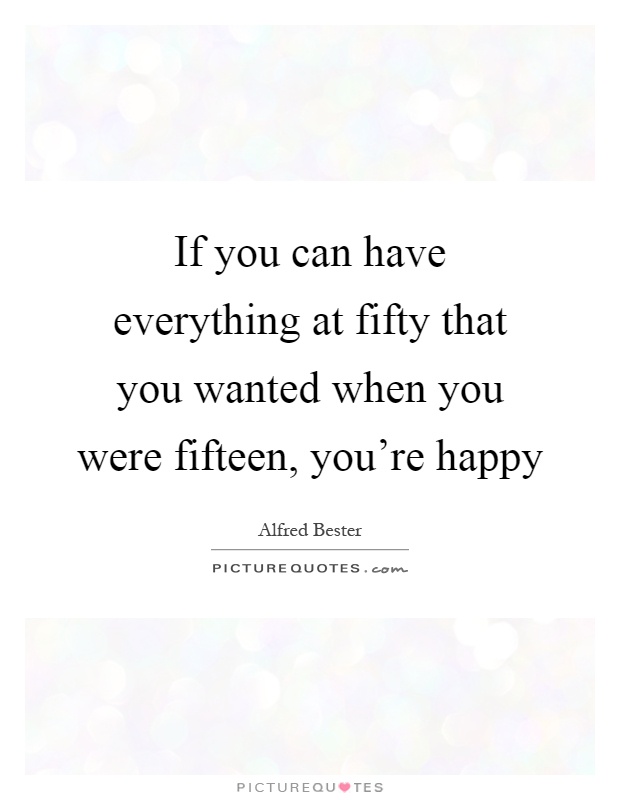 If you can have everything at fifty that you wanted when you were fifteen, you're happy Picture Quote #1