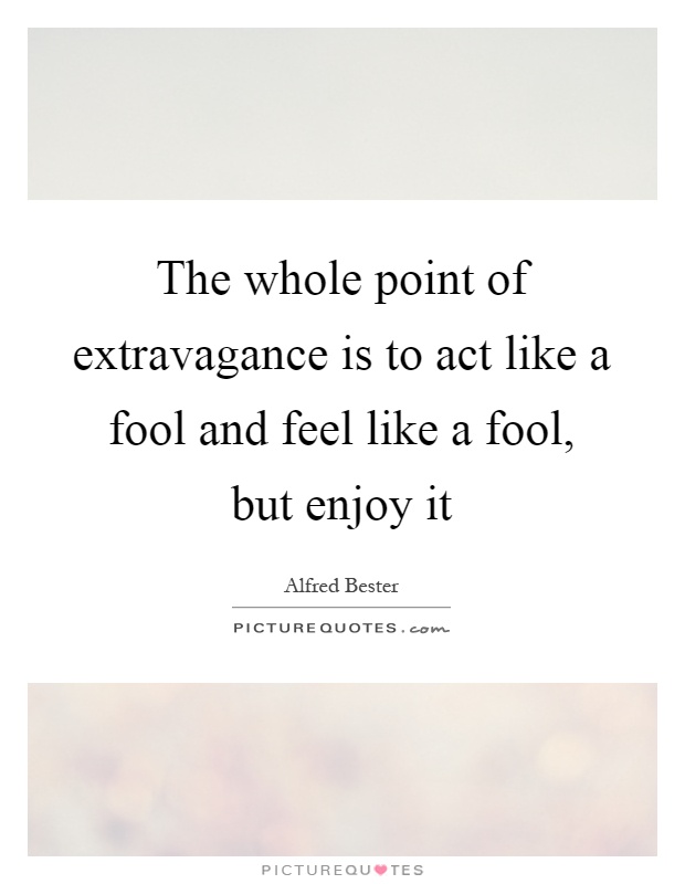The whole point of extravagance is to act like a fool and feel like a fool, but enjoy it Picture Quote #1