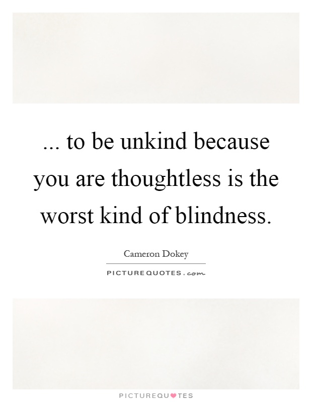 ... to be unkind because you are thoughtless is the worst kind of blindness Picture Quote #1