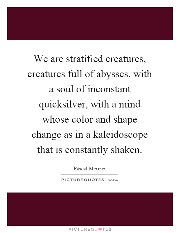 We are stratified creatures, creatures full of abysses, with a soul of inconstant quicksilver, with a mind whose color and shape change as in a kaleidoscope that is constantly shaken Picture Quote #1