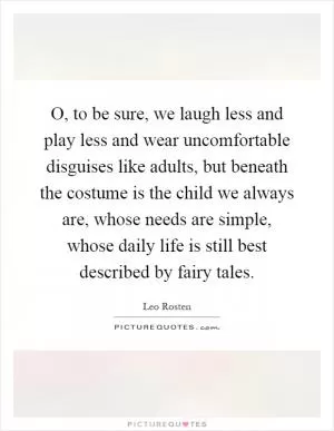 O, to be sure, we laugh less and play less and wear uncomfortable disguises like adults, but beneath the costume is the child we always are, whose needs are simple, whose daily life is still best described by fairy tales Picture Quote #1