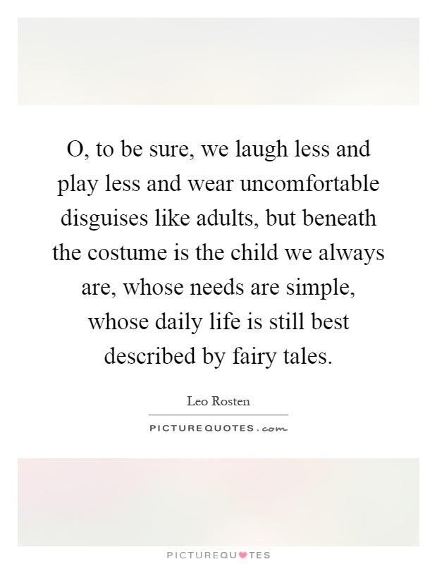 O, to be sure, we laugh less and play less and wear uncomfortable disguises like adults, but beneath the costume is the child we always are, whose needs are simple, whose daily life is still best described by fairy tales Picture Quote #1