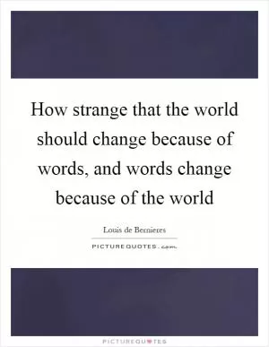 How strange that the world should change because of words, and words change because of the world Picture Quote #1