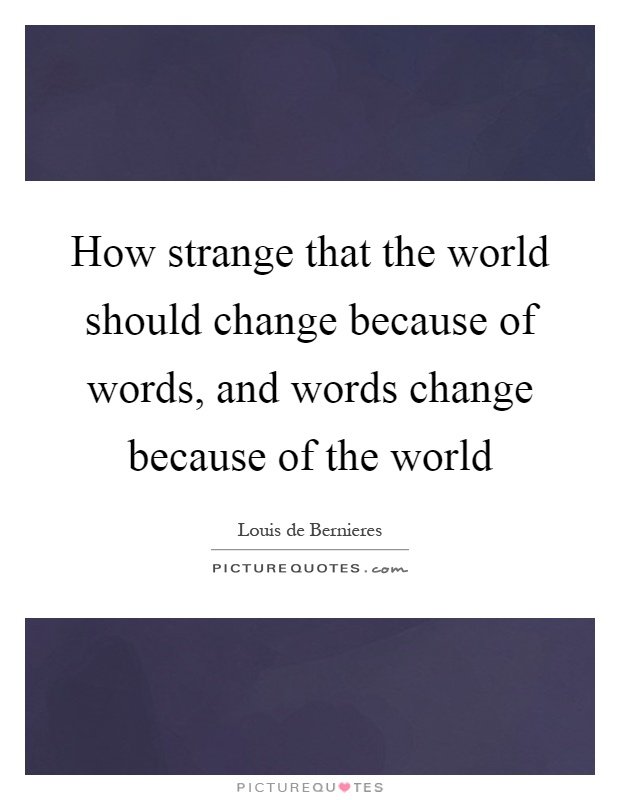 How strange that the world should change because of words, and words change because of the world Picture Quote #1