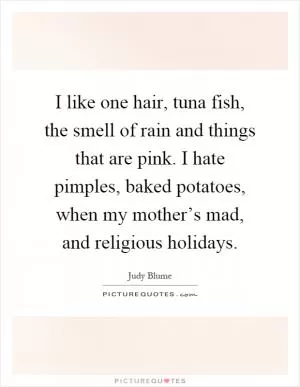 I like one hair, tuna fish, the smell of rain and things that are pink. I hate pimples, baked potatoes, when my mother’s mad, and religious holidays Picture Quote #1