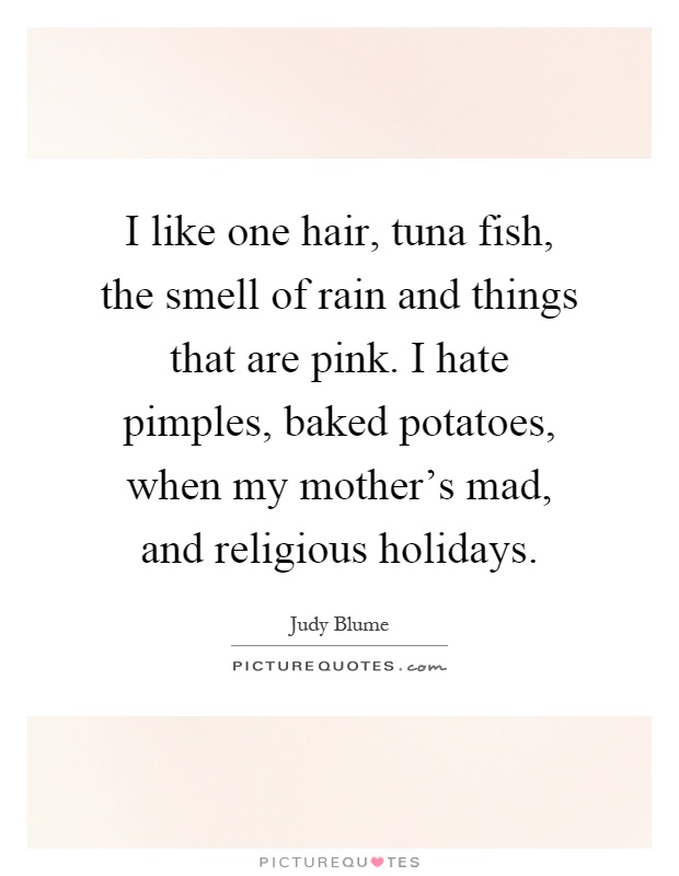 I like one hair, tuna fish, the smell of rain and things that are pink. I hate pimples, baked potatoes, when my mother's mad, and religious holidays Picture Quote #1