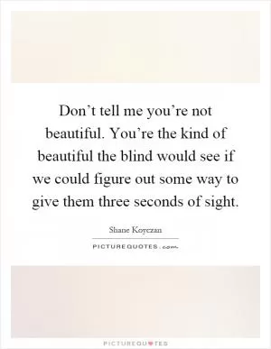 Don’t tell me you’re not beautiful. You’re the kind of beautiful the blind would see if we could figure out some way to give them three seconds of sight Picture Quote #1