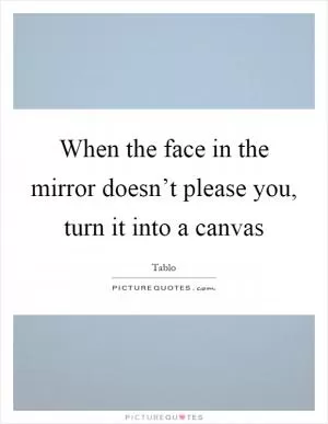 When the face in the mirror doesn’t please you, turn it into a canvas Picture Quote #1