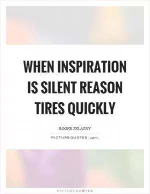 When inspiration is silent reason tires quickly Picture Quote #1