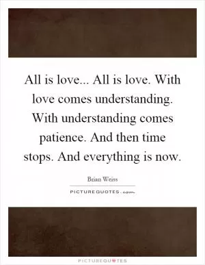 All is love... All is love. With love comes understanding. With understanding comes patience. And then time stops. And everything is now Picture Quote #1