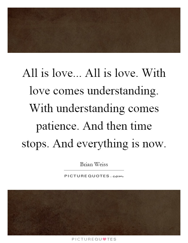 All is love... All is love. With love comes understanding. With understanding comes patience. And then time stops. And everything is now Picture Quote #1