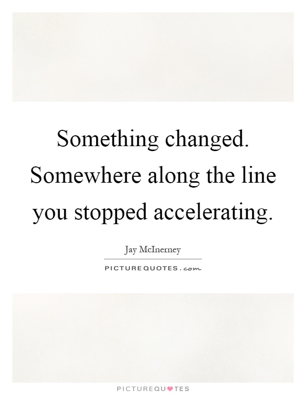 Something changed. Somewhere along the line you stopped accelerating Picture Quote #1