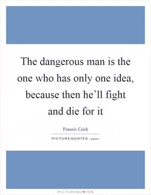 The dangerous man is the one who has only one idea, because then he’ll fight and die for it Picture Quote #1