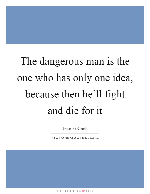 The dangerous man is the one who has only one idea, because then he'll fight and die for it Picture Quote #1