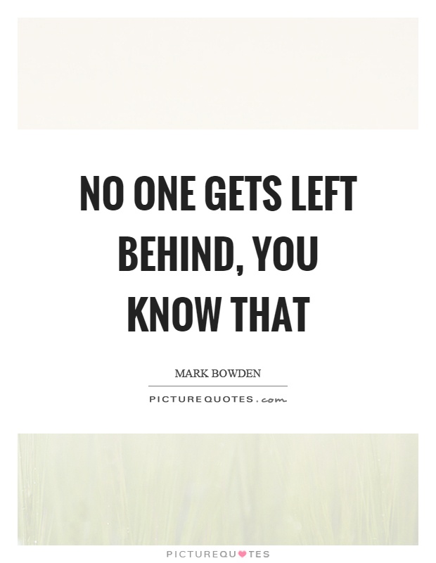 No one gets left behind, you know that Picture Quote #1