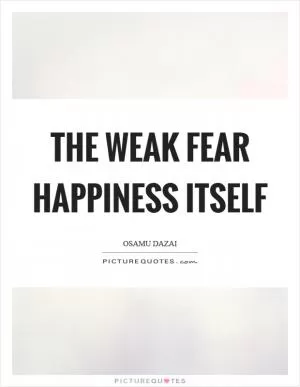 The weak fear happiness itself Picture Quote #1