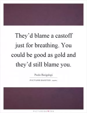 They’d blame a castoff just for breathing. You could be good as gold and they’d still blame you Picture Quote #1