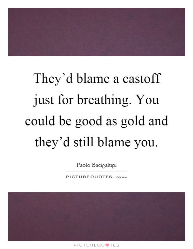 They'd blame a castoff just for breathing. You could be good as gold and they'd still blame you Picture Quote #1