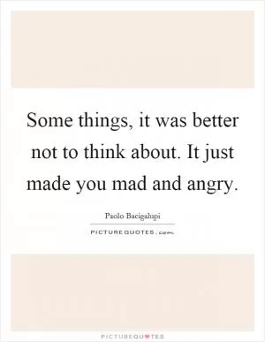 Some things, it was better not to think about. It just made you mad and angry Picture Quote #1