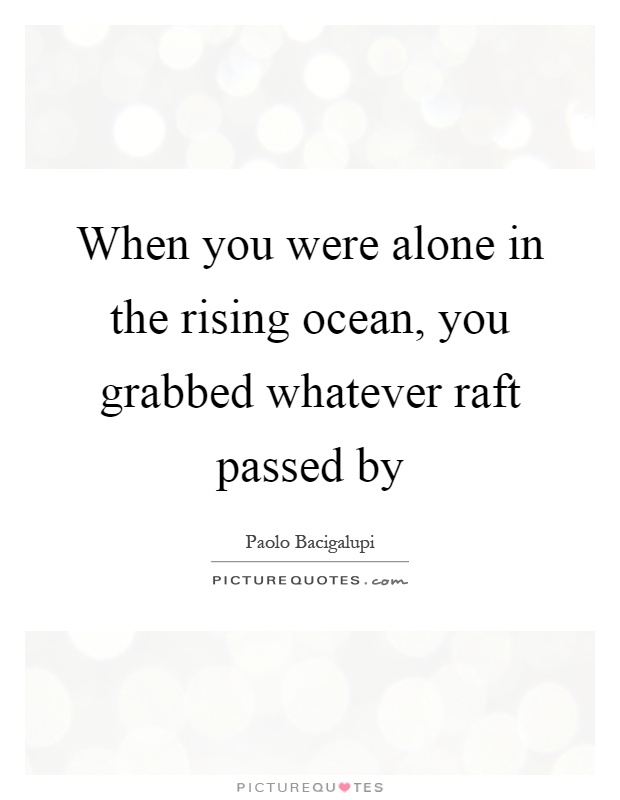 When you were alone in the rising ocean, you grabbed whatever raft passed by Picture Quote #1