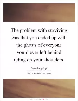The problem with surviving was that you ended up with the ghosts of everyone you’d ever left behind riding on your shoulders Picture Quote #1