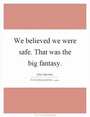 We believed we were safe. That was the big fantasy Picture Quote #1