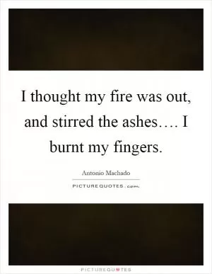I thought my fire was out, and stirred the ashes…. I burnt my fingers Picture Quote #1