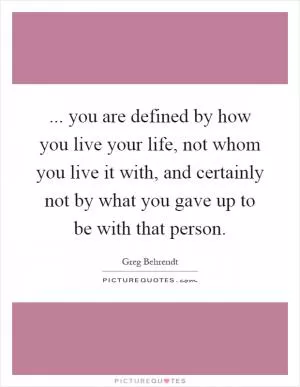 ... you are defined by how you live your life, not whom you live it with, and certainly not by what you gave up to be with that person Picture Quote #1