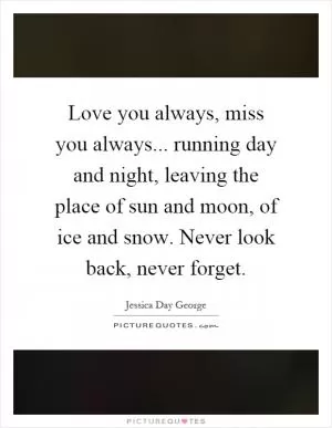 Love you always, miss you always... running day and night, leaving the place of sun and moon, of ice and snow. Never look back, never forget Picture Quote #1