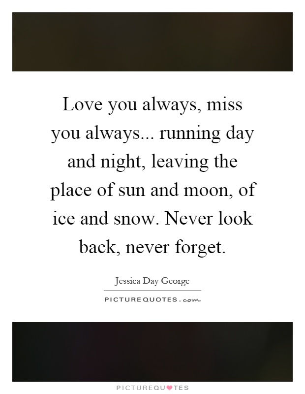 Love you always, miss you always... running day and night, leaving the place of sun and moon, of ice and snow. Never look back, never forget Picture Quote #1