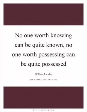 No one worth knowing can be quite known, no one worth possessing can be quite possessed Picture Quote #1