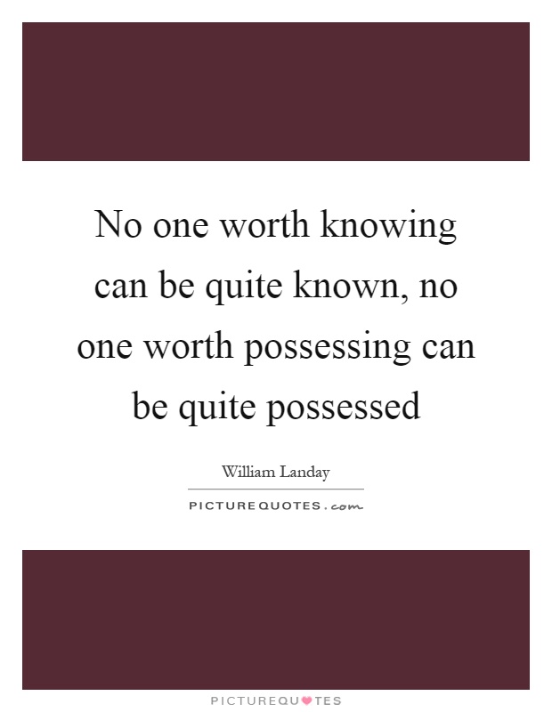 No one worth knowing can be quite known, no one worth possessing can be quite possessed Picture Quote #1