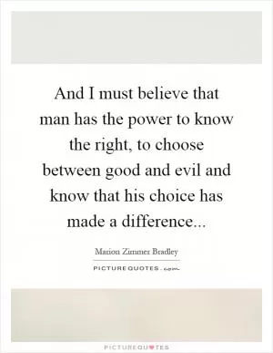 And I must believe that man has the power to know the right, to choose between good and evil and know that his choice has made a difference Picture Quote #1